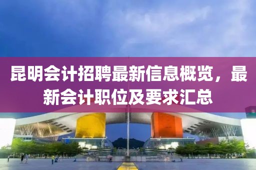 昆明会计招聘最新信息概览，最新会计职位及要求汇总