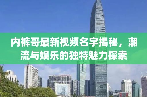 内裤哥最新视频名字揭秘，潮流与娱乐的独特魅力探索