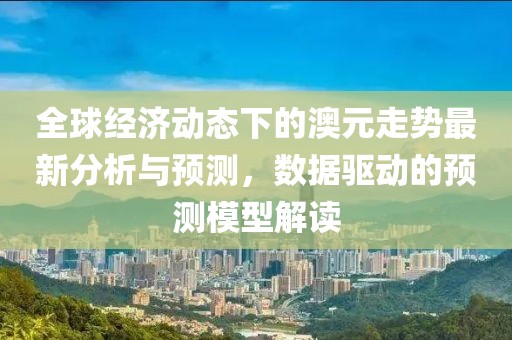 全球经济动态下的澳元走势最新分析与预测，数据驱动的预测模型解读