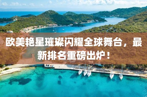 欧美艳星璀璨闪耀全球舞台，最新排名重磅出炉！
