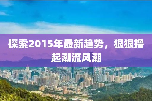 探索2015年最新趋势，狠狠撸起潮流风潮