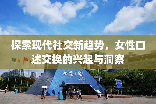 探索现代社交新趋势，女性口述交换的兴起与洞察