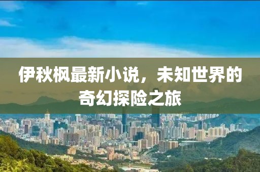 伊秋枫最新小说，未知世界的奇幻探险之旅
