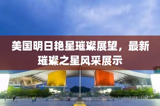 美国明日艳星璀璨展望，最新璀璨之星风采展示