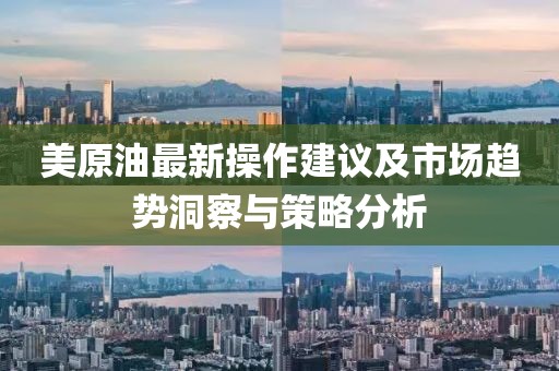 美原油最新操作建议及市场趋势洞察与策略分析
