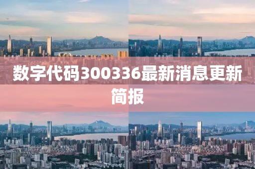 数字代码300336最新消息更新简报