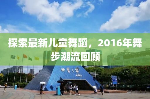探索最新儿童舞蹈，2016年舞步潮流回顾