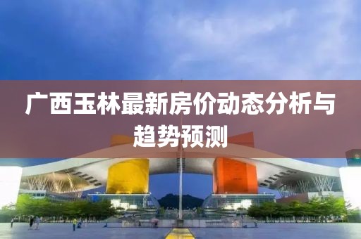 广西玉林最新房价动态分析与趋势预测