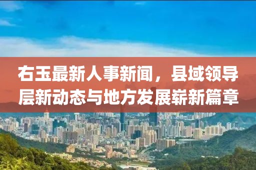 右玉最新人事新闻，县域领导层新动态与地方发展崭新篇章