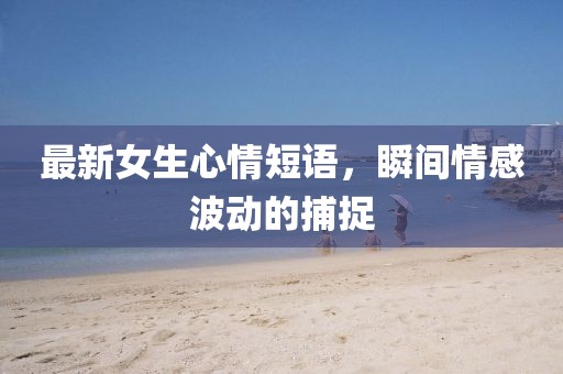 最新女生心情短语，瞬间情感波动的捕捉