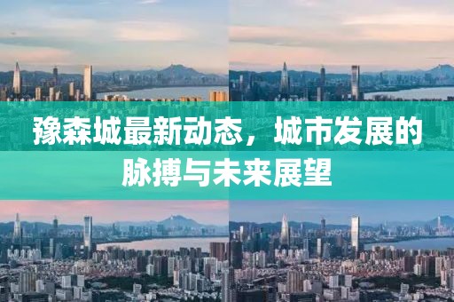 豫森城最新动态，城市发展的脉搏与未来展望