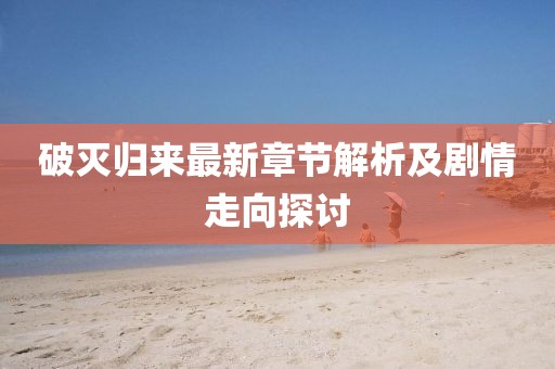 破灭归来最新章节解析及剧情走向探讨