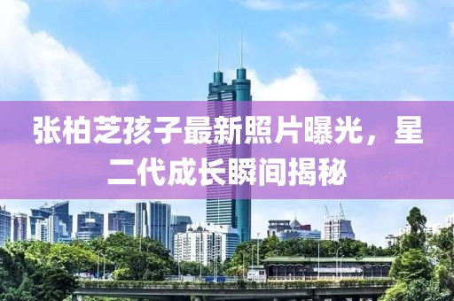 张柏芝孩子最新照片曝光，星二代成长瞬间揭秘