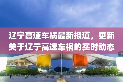 辽宁高速车祸最新报道，更新关于辽宁高速车祸的实时动态
