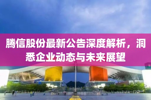 腾信股份最新公告深度解析，洞悉企业动态与未来展望