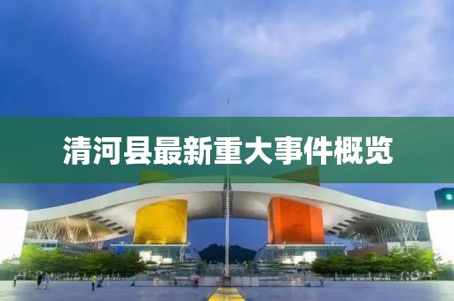 清河县最新重大事件概览