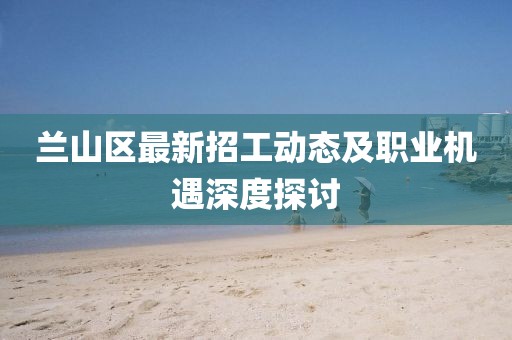 兰山区最新招工动态及职业机遇深度探讨