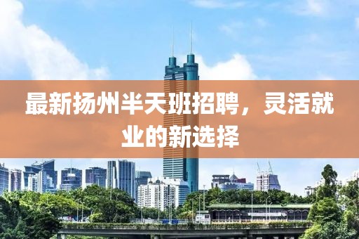 最新扬州半天班招聘，灵活就业的新选择
