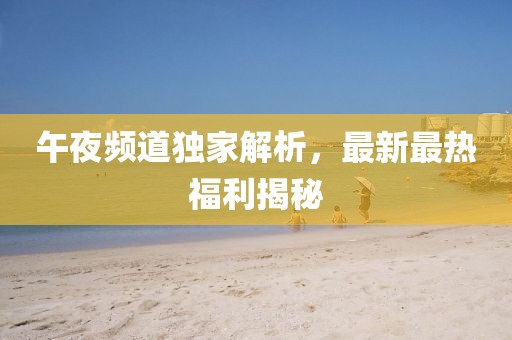 午夜频道独家解析，最新最热福利揭秘