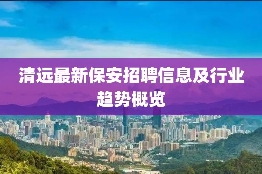 清远最新保安招聘信息及行业趋势概览