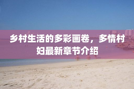乡村生活的多彩画卷，多情村妇最新章节介绍