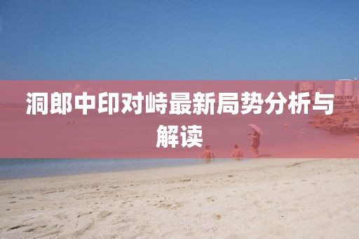 洞郎中印对峙最新局势分析与解读