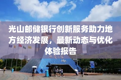 光山邮储银行创新服务助力地方经济发展，最新动态与优化体验报告