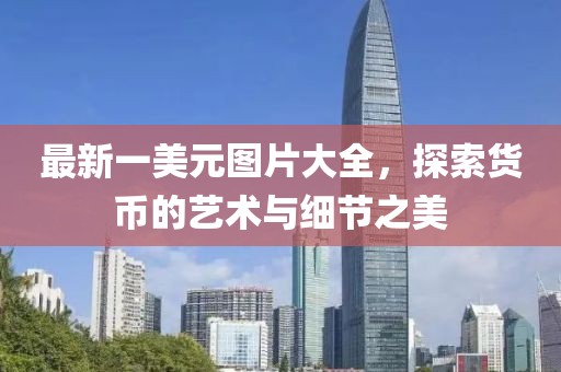 最新一美元图片大全，探索货币的艺术与细节之美