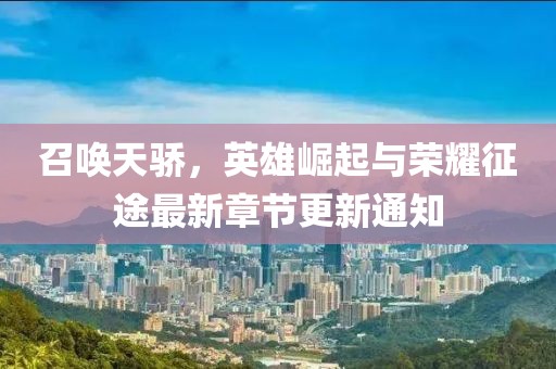 召唤天骄，英雄崛起与荣耀征途最新章节更新通知