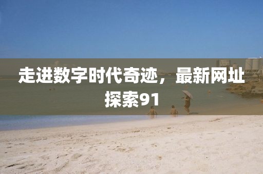 走进数字时代奇迹，最新网址探索91