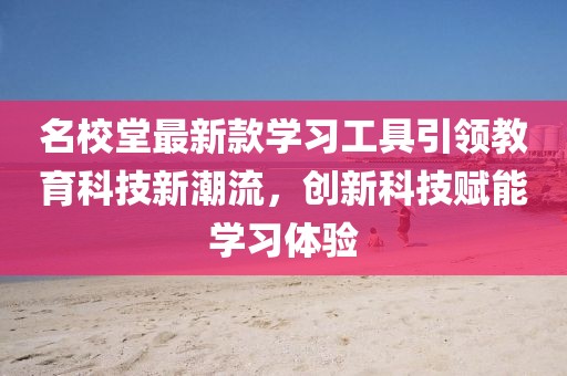 名校堂最新款学习工具引领教育科技新潮流，创新科技赋能学习体验