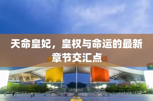 天命皇妃，皇权与命运的最新章节交汇点