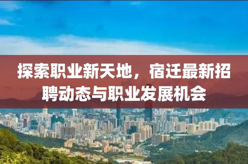 探索职业新天地，宿迁最新招聘动态与职业发展机会