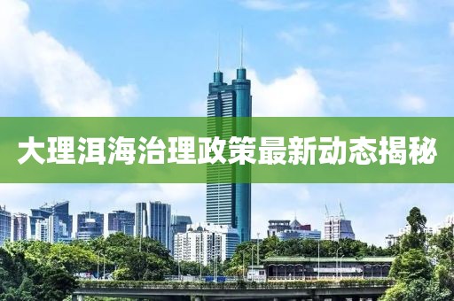 大理洱海治理政策最新动态揭秘