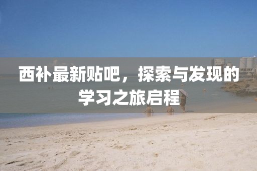 西补最新贴吧，探索与发现的学习之旅启程