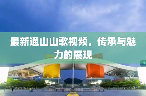 最新通山山歌视频，传承与魅力的展现