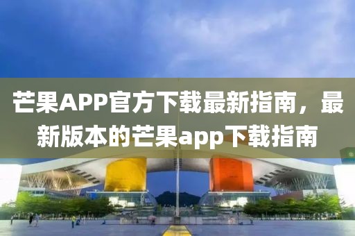 芒果APP官方下载最新指南，最新版本的芒果app下载指南