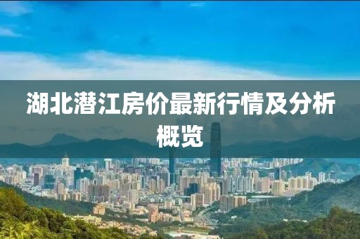 湖北潜江房价最新行情及分析概览