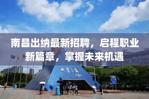 南昌出纳最新招聘，启程职业新篇章，掌握未来机遇