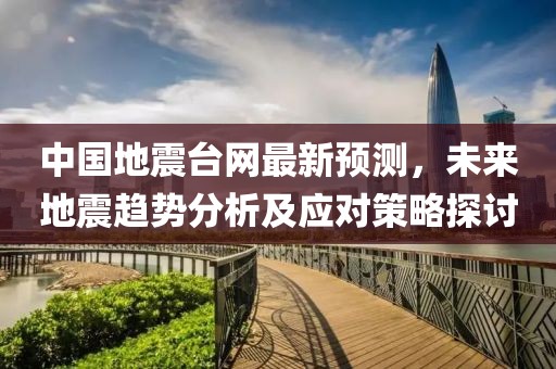 中国地震台网最新预测，未来地震趋势分析及应对策略探讨