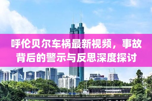 呼伦贝尔车祸最新视频，事故背后的警示与反思深度探讨