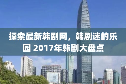 探索最新韩剧网，韩剧迷的乐园 2017年韩剧大盘点