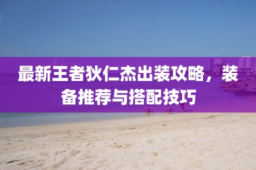 最新王者狄仁杰出装攻略，装备推荐与搭配技巧