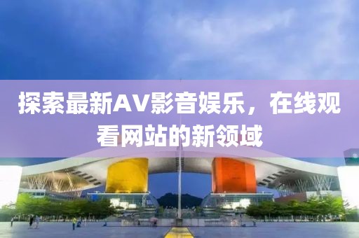 探索最新AV影音娱乐，在线观看网站的新领域