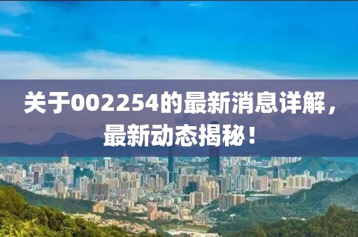 关于002254的最新消息详解，最新动态揭秘！