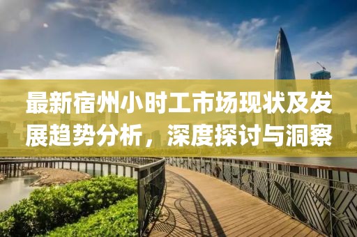 最新宿州小时工市场现状及发展趋势分析，深度探讨与洞察