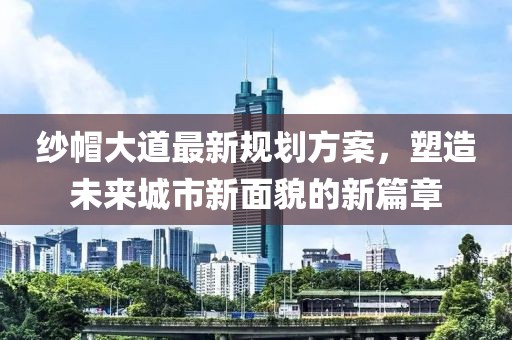 纱帽大道最新规划方案，塑造未来城市新面貌的新篇章