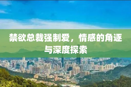 禁欲总裁强制爱，情感的角逐与深度探索