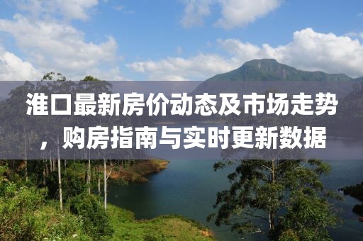 淮口最新房价动态及市场走势，购房指南与实时更新数据