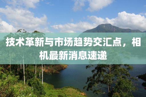 技术革新与市场趋势交汇点，相机最新消息速递